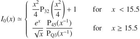 
I_0(x) \simeq \left\{ \begin{array}{ll} \displaystyle\frac{x^2}{4} \right \mathrm{P_{32}}\left(\displaystyle\frac{x^2}{4}\right) +1 \quad & \text{ for \quad$x \ <  15.5$}\\
\displaystyle\frac{e^x}{\sqrt{x}}\ \displaystyle{\frac{\mathrm{P_{45}}(x^{-1})}{\mathrm{P_{Q3}}(x^{-1})} }& \text{ for \quad $x \ge 15.5$}$}
\end{array}
