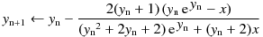 y_\mathrm{n+1} \leftarrow y_\mathrm{n} - \frac
{2 (y_\mathrm{n} + 1) \, (\mathrm{e}^{\, \displaystyle y_\mathrm{n}} - x)}
{ ({ y_\mathrm{n}}^2 + 2 y_\mathrm{n} + 2) \, 
\mathrm{e}^{\,\displaystyle y_\mathrm{n}} + (y_\mathrm{n} + 2) x}