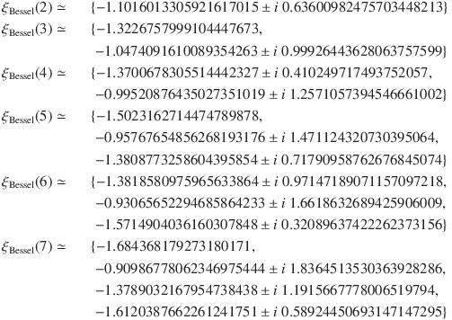 
\xi_\mathrm{Bessel}(2) \simeq &&\{-1.1016013305921617015 \pm i\ 0.63600982475703448213\}\\
\xi_\mathrm{Bessel}(3) \simeq &&\{-1.3226757999104447673,\\
&&\; -1.0474091610089354263 \pm i\ 0.99926443628063757599\}\\
\xi_\mathrm{Bessel}(4) \simeq &&\{-1.3700678305514442327 \pm i\ 0.410249717493752057,\\
&&\; -0.99520876435027351019 \pm i\ 1.2571057394546661002\}\\
\xi_\mathrm{Bessel}(5) \simeq &&\{-1.5023162714474789878,\\
&&\; -0.95767654856268193176 \pm i\ 1.471124320730395064,\\
&&\; -1.3808773258604395854 \pm i\ 0.71790958762676845074\}\\
\xi_\mathrm{Bessel}(6) \simeq &&\{-1.3818580975965633864 \pm i\ 0.97147189071157097218,\\
&&\; -0.93065652294685864233 \pm i\ 1.6618632689425906009,\\
&&\; -1.5714904036160307848 \pm i\ 0.32089637422262373156\}\\
\xi_\mathrm{Bessel}(7) \simeq &&\{-1.684368179273180171,\\
&&\; -0.90986778062346975444 \pm i\ 1.8364513530363928286,\\
&&\; -1.3789032167954738438 \pm i\ 1.1915667778006519794,\\
&&\; -1.6120387662261241751 \pm i\ 0.58924450693147147295\}
